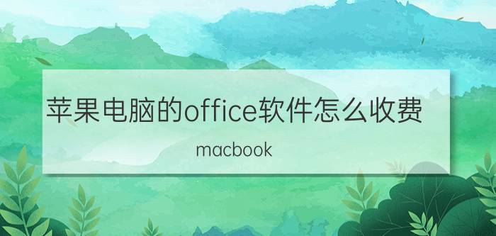 苹果电脑的office软件怎么收费 macbook office需要收费吗？